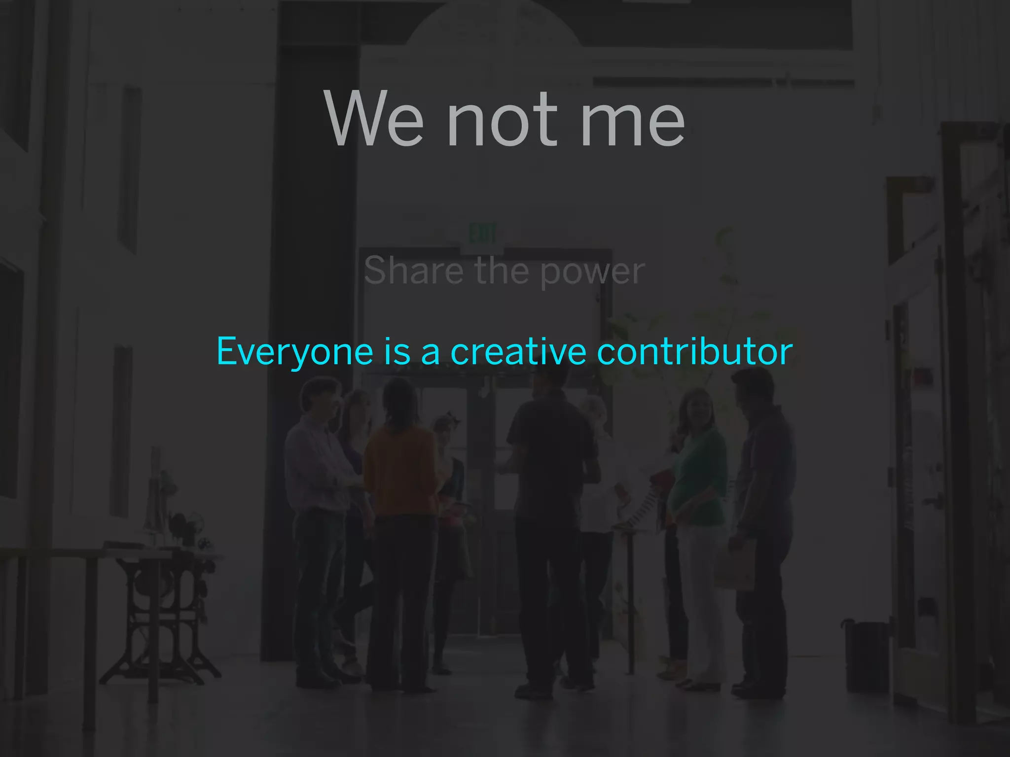 We not me
        Share the power

Everyone is a creative contributor
 