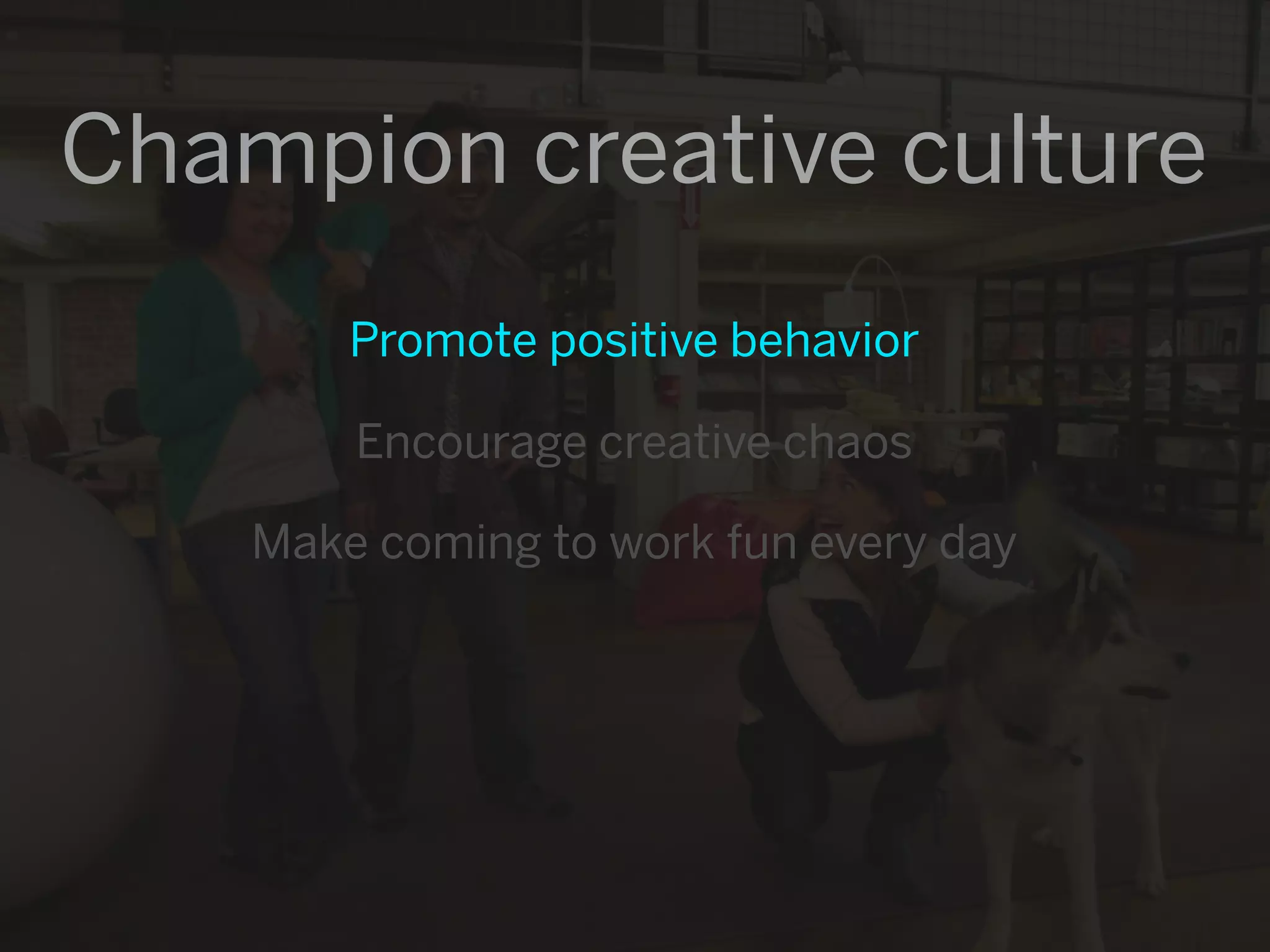 Champion creative culture
        Promote positive behavior

        Encourage creative chaos

    Make coming to work fun every day
 
