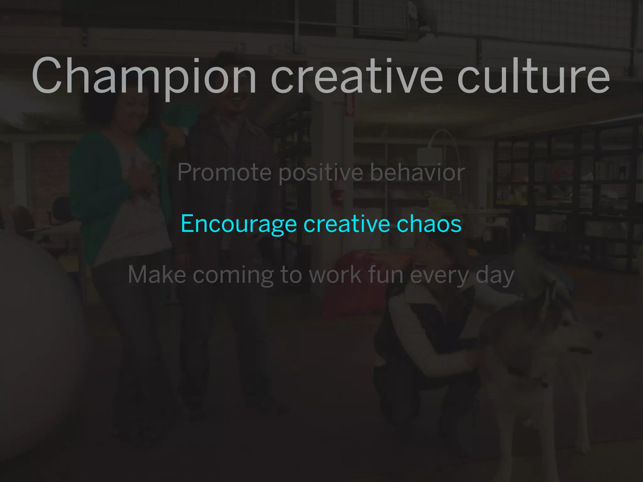 Champion creative culture
        Promote positive behavior

        Encourage creative chaos

    Make coming to work fun every day
 