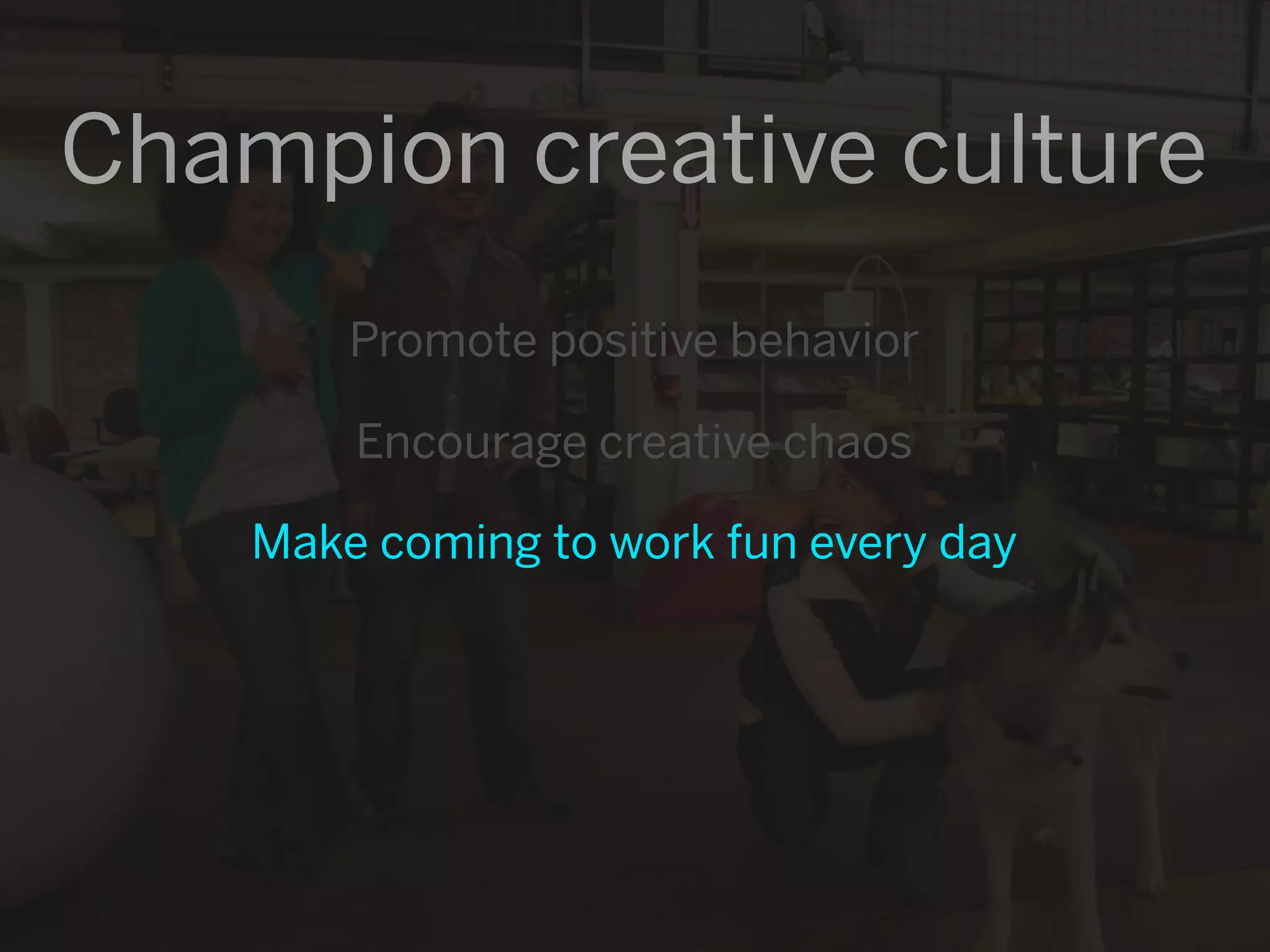 Champion creative culture
        Promote positive behavior

        Encourage creative chaos

    Make coming to work fun every day
 