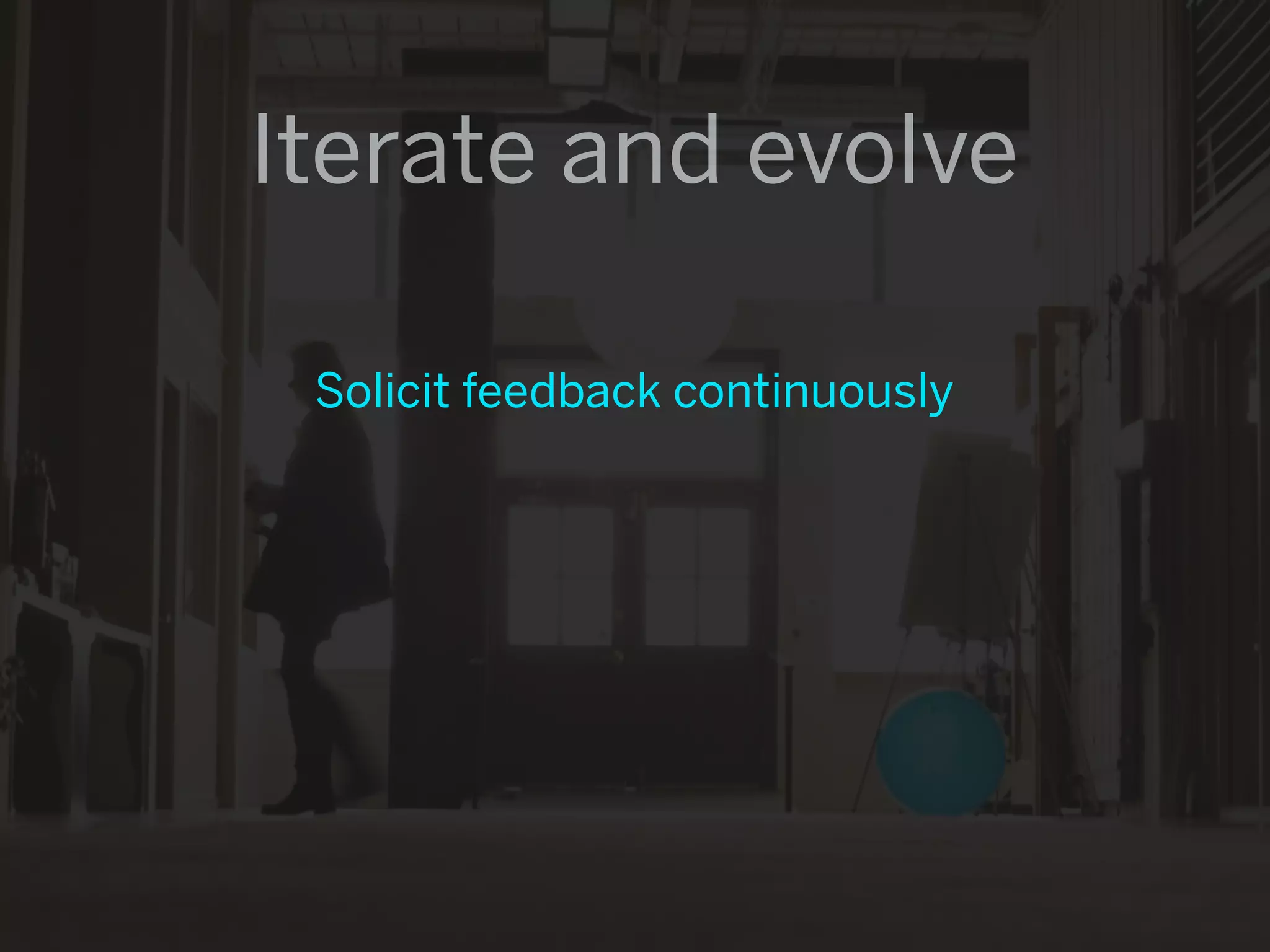 Iterate and evolve

 Solicit feedback continuously
 
