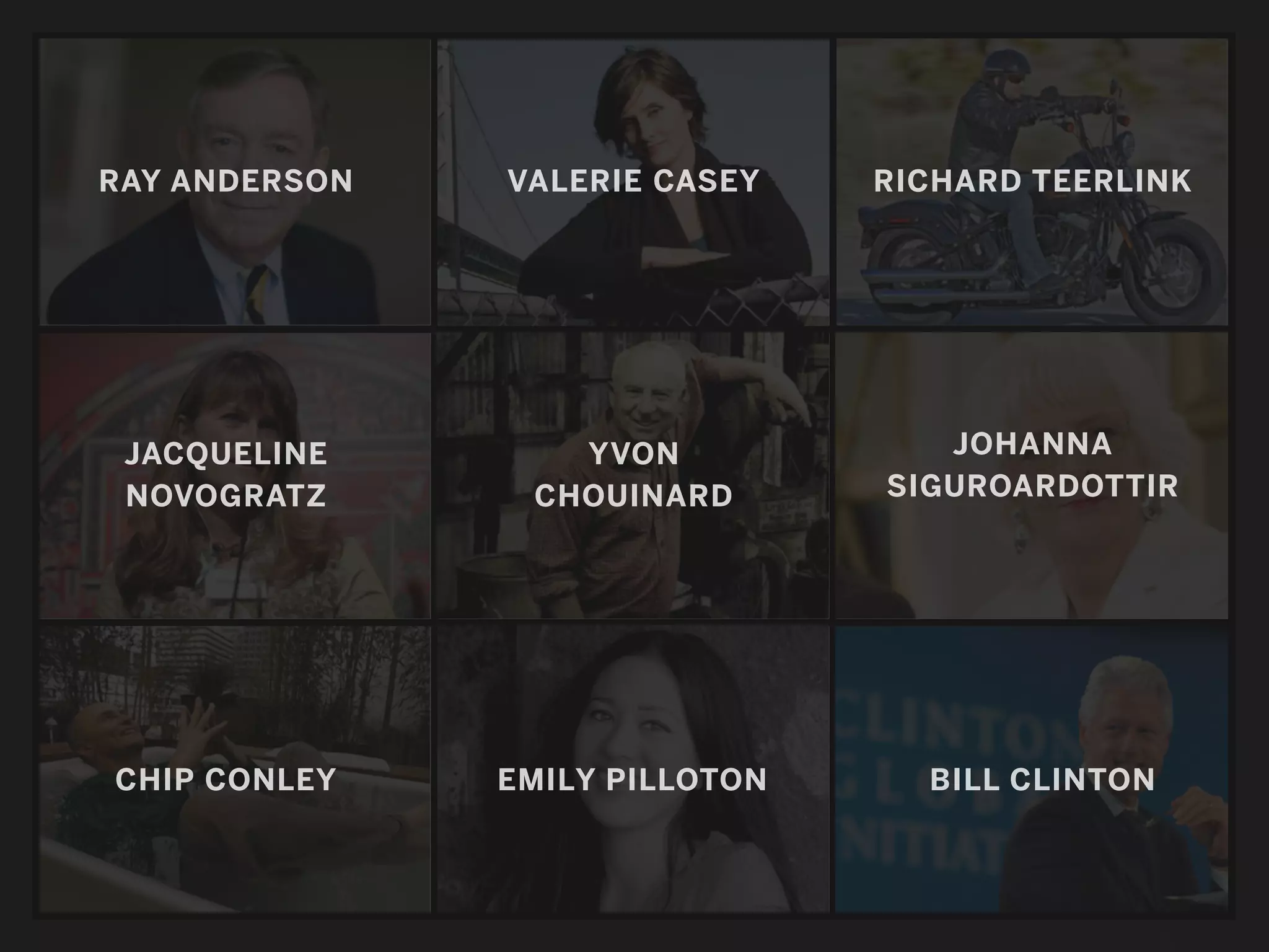 RAY ANDERSON   VALERIE CASEY    RICHARD TEERLINK




 JACQUELINE       YVON             JOHANNA
 NOVOGRATZ      CHOUINARD       SIGUROARDOTTIR




CHIP CONLEY    EMILY PILLOTON     BILL CLINTON
 