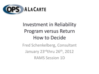 Investment in Reliability
 Program versus Return
     How to Decide
Fred Schenkelberg, Consultant
  January 23rdthru 26th, 2012
      RAMS Session 1D
 