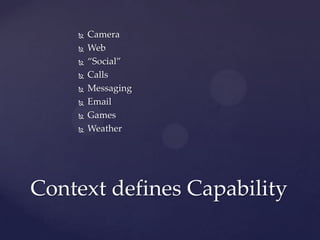    Camera
       Web
       “Social”
       Calls
       Messaging
       Email
       Games
       Weather




Context defines Capability
 
