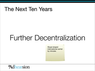 The Next Ten Years




 Further Decentralization
                Skype largest
                international carrier
                by minutes
 
