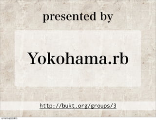 presented by



Yokohama.rb

 http://bukt.org/groups/3
 