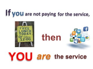 If you are not paying for the service,
     It’s free!

                   then

 YOU              are   the service
 