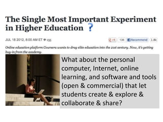 What about the personal
computer, Internet, online
learning, and software and tools
(open & commercial) that let
students create & explore &
collaborate & share?
 