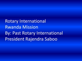 Rotary International
Rwanda Mission
By: Past Rotary International
President Rajendra Saboo
 