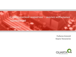 Стратегический маркетинг – анализ мобильных
приложений

Октябрь 2012



                                 Рыбалко Алексей
                                Кварта Технологии
 