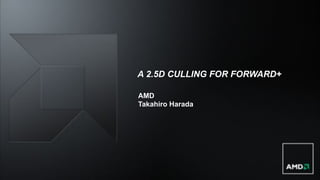 A 2.5D CULLING FOR FORWARD+
AMD
Takahiro Harada
 