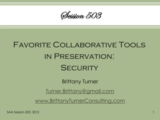 Session 503

    Favorite Collaborative Tools
           in Preservation:
               Security
                             Brittany Turner
                        Turner.Brittany@gmail.com
                  www.BrittanyTurnerConsulting.com
SAA Session 503, 2012                                1
 