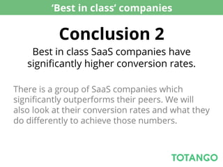 ‘Best in class’ companies

           Conclusion 2
    Best in class SaaS companies have
   signiﬁcantly higher conversion rates.

There is a group of SaaS companies which
signiﬁcantly outperforms their peers. We will
also look at their conversion rates and what they
do diﬀerently to achieve those numbers.
 