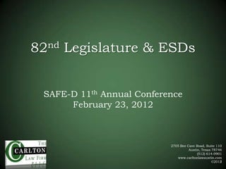 82nd Legislature & ESDs


 SAFE-D 11th Annual Conference
      February 23, 2012



                           2705 Bee Cave Road, Suite 110
                                     Austin, Texas 78746
                                          (512) 614-0901
                              www.carltonlawaustin.com
                                                   ©2011
                                                   ©2012
 