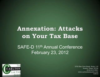 Annexation: Attacks
 on Your Tax Base
SAFE-D 11th Annual Conference
     February 23, 2012

                         2705 Bee Cave Road, Suite 110
                                   Austin, Texas 78746
                                        (512) 614-0901
                             www.carltonlawaustin.com
                                                 ©2012
 