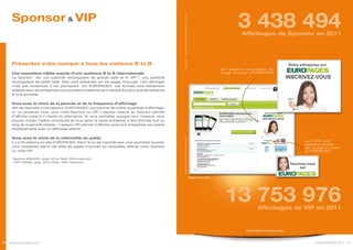 Sponsor & VIP
                                                                                                                                                                          3 438 494




                                                                                                     source : Comscore Digital Analytix, 2011
                                                                                                                                                                            Affichages de Sponsor en 2011




     Présentez votre marque à tous les visiteurs B to B
                                                                                                                                                                 Les Sponsors sont publiés sur
     Une exposition ciblée auprès d’une audience B to B internationale                                                                                           la page d’accueil d’EUROPAGES
     Le Sponsor * est une publicité rectangulaire de grande taille et le VIP **, une publicité
     rectangulaire de petite taille. Elles sont présentes sur les pages d’accueil. Leur affichage
     n’est pas contextuel, il est permanent. Sur EUROPAGES, ces formats sont idéalement
     adaptés pour les entreprises qui souhaitent présenter leur marque à la plus grande audience
     B to B possible.

     Vous avez le choix de la période et de la fréquence d’affichage
     Afin de répondre à vos besoins, EUROPAGES vous permet de choisir la période d’affichage,
     un ou plusieurs mois, pour votre Sponsor ou VIP L’espace réservé au Sponsor permet
                                                         .
     d’afficher jusqu’à 4 clients en alternance. Si vous souhaitez occuper tout l’espace, vous
     pouvez choisir l’option exclusivité et vous serez la seule entreprise à être affichée tout au
     long de la période choisie. L’espace VIP permet d’afficher jusqu’à 8 entreprises sur quatre
     emplacements avec un affichage alterné.

     Vous avez le choix de la nationalité du public




                                                                                                     Images non contractuelles
     Il y a 26 versions du site EUROPAGES. Selon le ou les marchés que vous souhaitez toucher,                                                                                                            Les VIPs sont
                                                                                                                                                                                                          également publiés
     vous choisissez parmi ces sites les pages d’accueil sur lesquelles afficher votre Sponsor                                                                                                            sur la page d’accueil
     ou votre VIP  .                                                                                                                                                                                      d’EUROPAGES

     * Sponsor (300x250). Jpeg, Gif ou Flash. 30Ko maximum.
     ** VIP (120x60). Jpeg, Gif ou Flash. 30Ko maximum.




                                                                                                                                                Page d’accueil




                                                                                                                                                                   13 753 976        Affichages de VIP en 2011


                                                                                                                                                                              Disponible en version web



30 www.europages.com                                                                                                                                                                                            EUROPAGES 2012 31
 