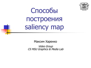Способы
построения
saliency map
Максим Харенко
Video Group
CS MSU Graphics & Media Lab
 