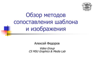 Обзор методов
сопоставления шаблона
и изображения
Алексей Федоров
Video Group
CS MSU Graphics & Media Lab
 