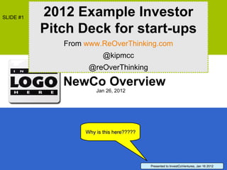 NewCo Overview Jan 26, 2012 Why is this here????? Presented to InvestCoVentures, Jan 16 2012 2012 Example Investor Pitch Deck for start-ups From  www.ReOverThinking.com @kipmcc @reOverThinking SLIDE #1 
