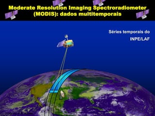 Moderate Resolution Imaging Spectroradiometer
         (MODIS): dados multitemporais


                                  Séries temporais do
                                           INPE/LAF




Slide by A.R. Huete
 