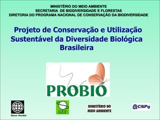 MINISTÉRIO DO MEIO AMBIENTE
             SECRETARIA DE BIODIVERSIDADE E FLORESTAS
DIRETORIA DO PROGRAMA NACIONAL DE CONSERVAÇÃO DA BIODIVERSIDADE



 Projeto de Conservação e Utilização
Sustentável da Diversidade Biológica
             Brasileira




Banco Mundial
 