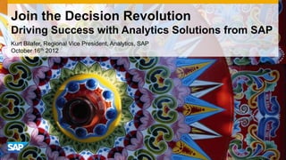 Join the Decision Revolution
Driving Success with Analytics Solutions from SAP
Kurt Bilafer, Regional Vice President, Analytics, SAP
October 16th 2012

 