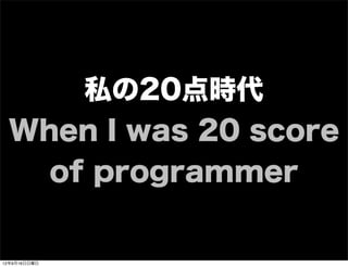 私の20点時代
When I was 20 score
of programmer
13年7月15日月曜日
 