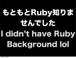 もともとRuby知りま
せんでした
I didn t have Ruby
Background lol
13年7月15日月曜日
 