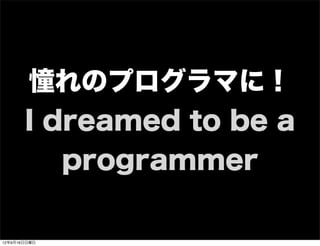 憧れのプログラマに！
I dreamed to be a
programmer
13年7月15日月曜日
 