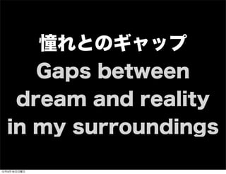 憧れとのギャップ
Gaps between
dream and reality
in my surroundings
13年7月15日月曜日
 