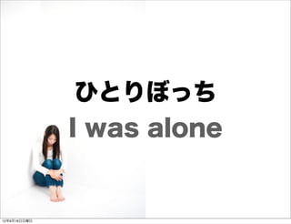 ひとりぼっち
I was alone
13年7月15日月曜日
 