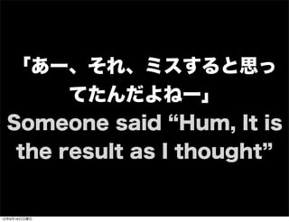 「あー、それ、ミスすると思っ
てたんだよねー」
Someone said Hum, It is
the result as I thought
13年7月15日月曜日
 