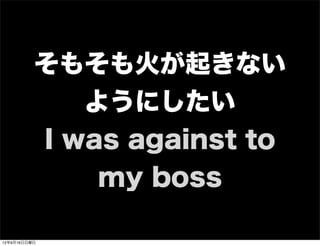 そもそも火が起きない
ようにしたい
I was against to
my boss
13年7月15日月曜日
 