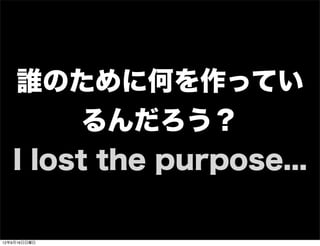 誰のために何を作ってい
るんだろう？
I lost the purpose...
13年7月15日月曜日
 