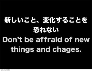 新しいこと、変化することを
恐れない
Don t be affraid of new
things and chages.
13年7月15日月曜日
 