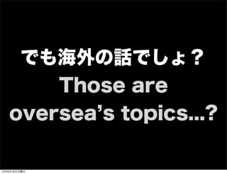 でも海外の話でしょ？
Those are
oversea s topics...?
13年7月15日月曜日
 