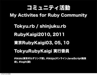 コミュニティ活動
My Activites for Ruby Community
Tokyu.rb / shinjuku.rb
RubyKaigi2010, 2011
東京RubyKaigi03, 05, 10
TokyuRubyKaigi 実行委員
#tkbb(東京ボルダリング部), #tkbjs(オンラインJavaScript勉強
会), #iogit( )
13年7月15日月曜日
 