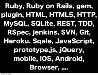 Ruby, Ruby on Rails, gem,
plugin, HTML, HTML5, HTTP,
MySQL, SQLite, REST, TDD,
RSpec, jenkins, SVN, Git,
Heroku, Sqale, JavaScript,
prototype.js, jQuery,
mobile, iOS, Android,
Browser, ....
13年7月15日月曜日
 