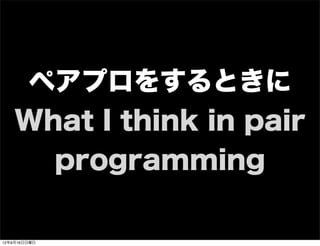 ペアプロをするときに
What I think in pair
programming
13年7月15日月曜日
 