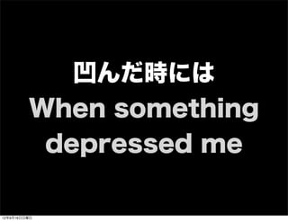 凹んだ時には
When something
depressed me
13年7月15日月曜日
 