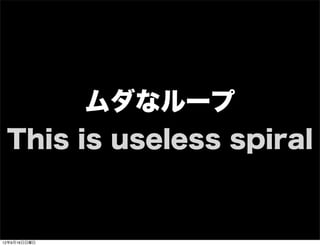 ムダなループ
This is useless spiral
13年7月15日月曜日
 