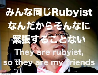 みんな同じRubyist
なんだからそんなに
緊張することない
They are rubyist,
so they are my friends
13年7月15日月曜日
 
