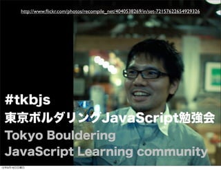 #tkbjs
東京ボルダリングJavaScript勉強会
Tokyo Bouldering
JavaScript Learning community
http://www.ﬂickr.com/photos/recompile_net/4040538269/in/set-72157622654929326
13年7月15日月曜日
 