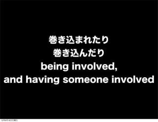 巻き込まれたり
巻き込んだり
being involved,
and having someone involved
13年7月15日月曜日
 