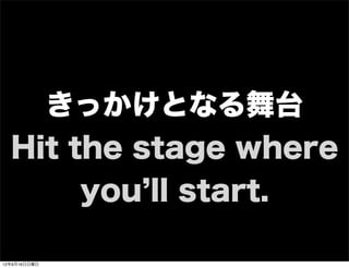 きっかけとなる舞台
Hit the stage where
you ll start.
13年7月15日月曜日
 