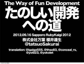 たのしい開発
への道2012.09.16 Sapporo RubyKaigi 2012
株式会社万葉 櫻井達生
@tatsuoSakurai
The Way of Fun Development
translation: @igaiga555, @thso83, @conceal_rs,
       @yotii23, @yokolet
13年7月15日月曜日
 