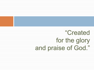“Created
       for the glory
and praise of God.”
 