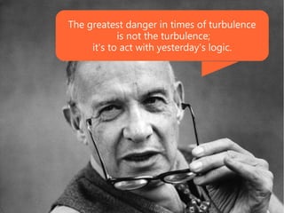 The greatest danger in times of turbulence
            is not the turbulence;
     it's to act with yesterday's logic.
 