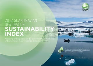 2012 SCANDINAVIAN
DESTINATION
SUSTAINABILITY
INDEX
Assessing and reporting on the sustainability performance
of Scandinavian major meetings destinations



                                                            Project commissioned by the Scandinavian
                                                            Chapter of the International Congress and
                                                            Convention Association (ICCA)




                                                            Research sponsored and conducted
                                                            by MCI
 