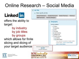 Online Research – Social Media


offers the ability to
target:
       by industry
       by job titles
       by groups
which allows for finite
slicing and dicing of
your target audience
 